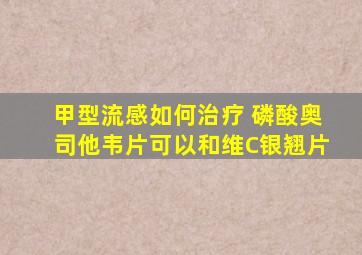 甲型流感如何治疗 磷酸奥司他韦片可以和维C银翘片